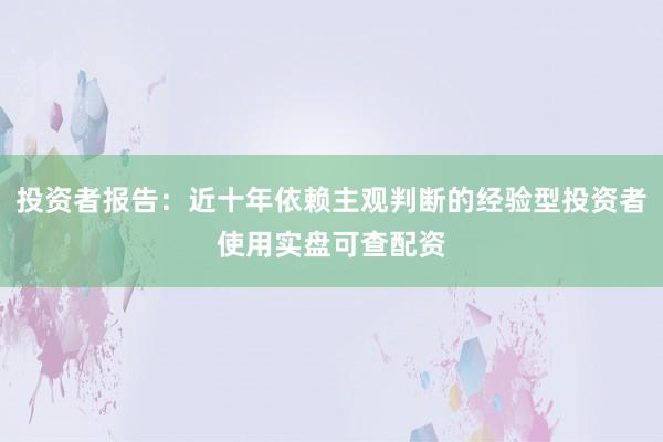投资者报告：近十年依赖主观判断的经验型投资者使用实盘可查配资