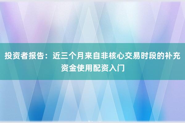 投资者报告:近三个月来自非核心交易时段的补充资金使用配资入门