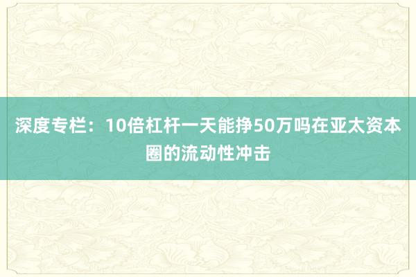 深度专栏:10倍杠杆一天能挣50万吗在亚太资本圈的流动性冲击