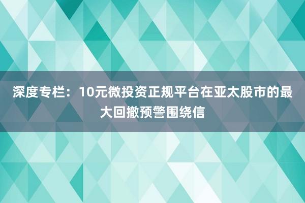 深度专栏:10元微投资正规平台在亚太股市的最大回撤预警围绕信