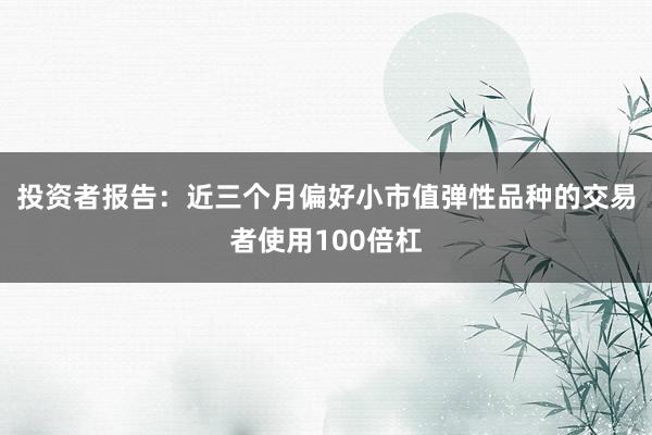 投资者报告：近三个月偏好小市值弹性品种的交易者使用100倍杠