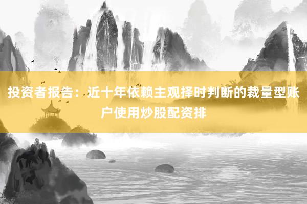 投资者报告：近十年依赖主观择时判断的裁量型账户使用炒股配资排