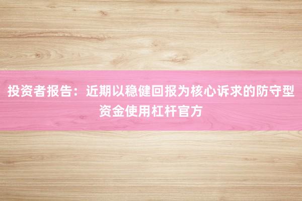 投资者报告：近期以稳健回报为核心诉求的防守型资金使用杠杆官方
