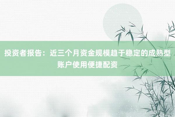 投资者报告：近三个月资金规模趋于稳定的成熟型账户使用便捷配资
