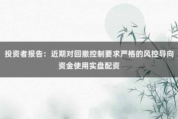 投资者报告：近期对回撤控制要求严格的风控导向资金使用实盘配资