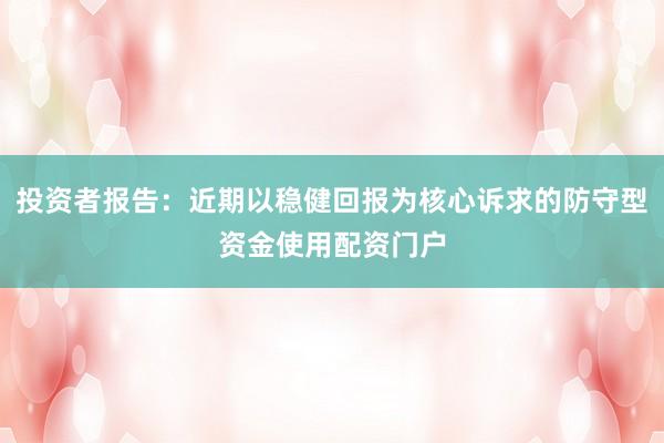 投资者报告:近期以稳健回报为核心诉求的防守型资金使用配资门户