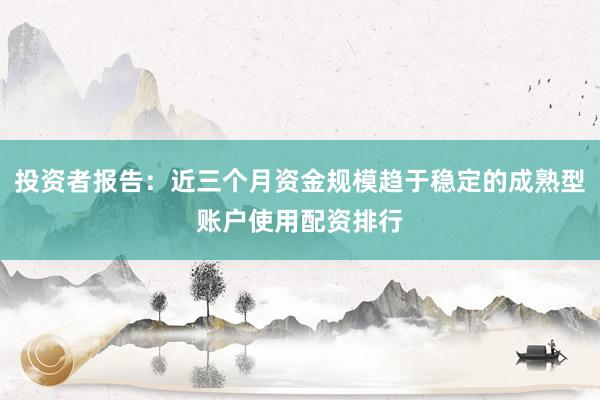 投资者报告：近三个月资金规模趋于稳定的成熟型账户使用配资排行