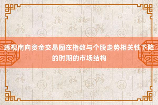 透视南向资金交易圈在指数与个股走势相关性下降的时期的市场结构