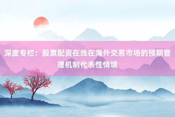 深度专栏：股票配资在线在海外交易市场的预期管理机制代表性情境