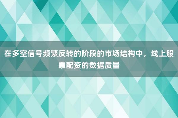 在多空信号频繁反转的阶段的市场结构中，线上股票配资的数据质量