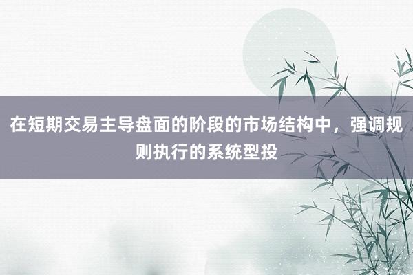 在短期交易主导盘面的阶段的市场结构中,强调规则执行的系统型投