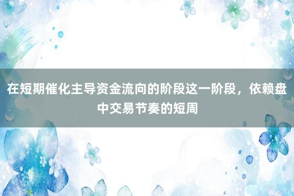 在短期催化主导资金流向的阶段这一阶段，依赖盘中交易节奏的短周