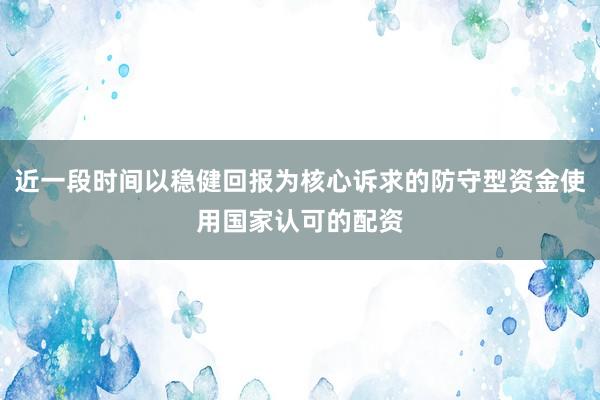 近一段时间以稳健回报为核心诉求的防守型资金使用国家认可的配资