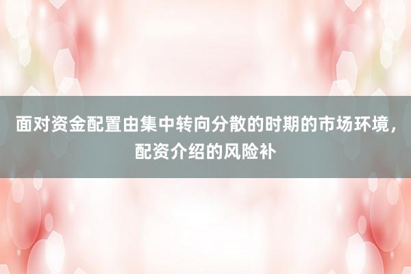 面对资金配置由集中转向分散的时期的市场环境,配资介绍的风险补