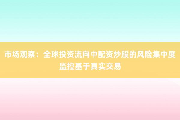 市场观察:全球投资流向中配资炒股的风险集中度监控基于真实交易