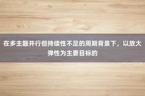 在多主题并行但持续性不足的周期背景下,以放大弹性为主要目标的