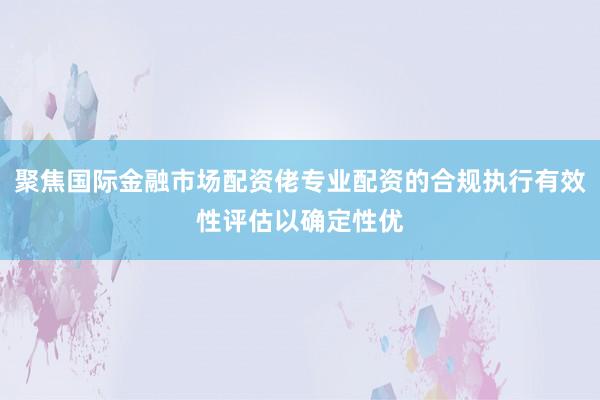 聚焦国际金融市场配资佬专业配资的合规执行有效性评估以确定性优