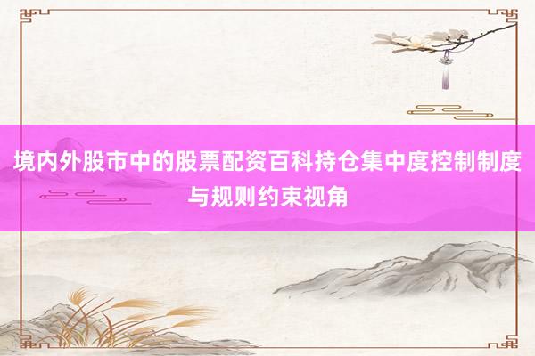 境内外股市中的股票配资百科持仓集中度控制制度与规则约束视角
