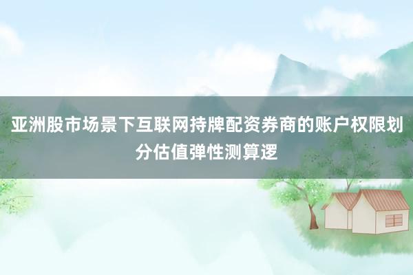 亚洲股市场景下互联网持牌配资券商的账户权限划分估值弹性测算逻