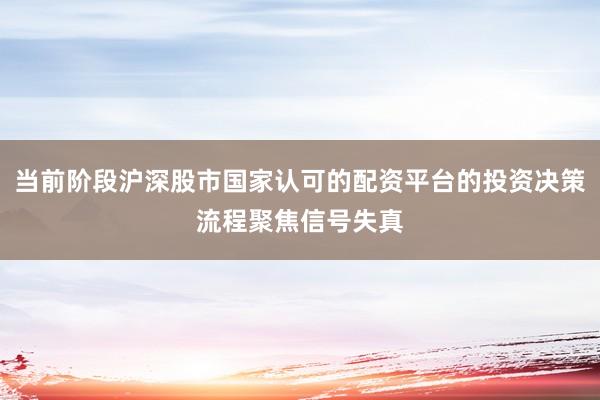 当前阶段沪深股市国家认可的配资平台的投资决策流程聚焦信号失真