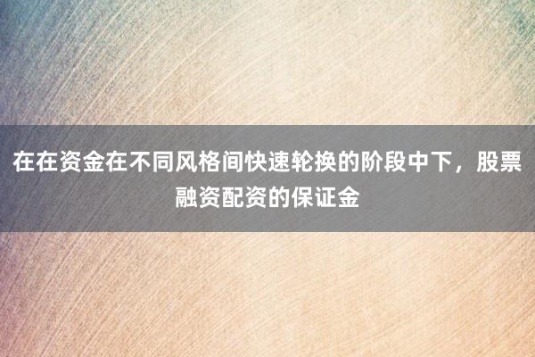 在在资金在不同风格间快速轮换的阶段中下，股票融资配资的保证金
