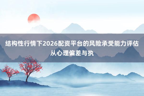 结构性行情下2026配资平台的风险承受能力评估从心理偏差与执