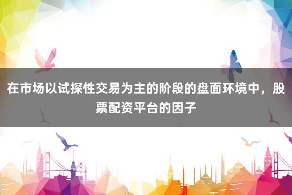 在市场以试探性交易为主的阶段的盘面环境中，股票配资平台的因子