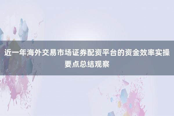 近一年海外交易市场证券配资平台的资金效率实操要点总结观察