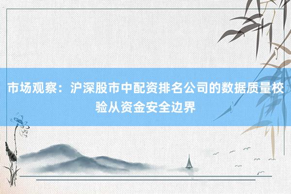 市场观察：沪深股市中配资排名公司的数据质量校验从资金安全边界
