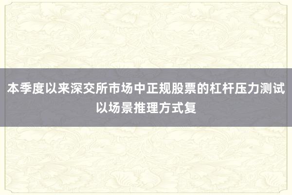 本季度以来深交所市场中正规股票的杠杆压力测试以场景推理方式复