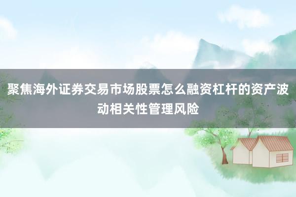 聚焦海外证券交易市场股票怎么融资杠杆的资产波动相关性管理风险