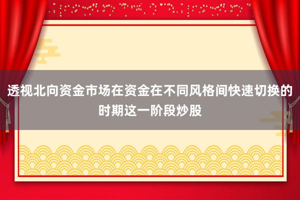 透视北向资金市场在资金在不同风格间快速切换的时期这一阶段炒股
