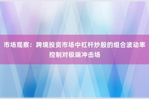 市场观察：跨境投资市场中杠杆炒股的组合波动率控制对极端冲击场