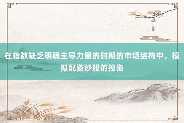 在指数缺乏明确主导力量的时期的市场结构中，模拟配资炒股的投资