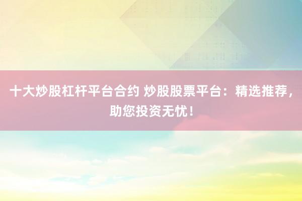 十大炒股杠杆平台合约 炒股股票平台：精选推荐，助您投资无忧！
