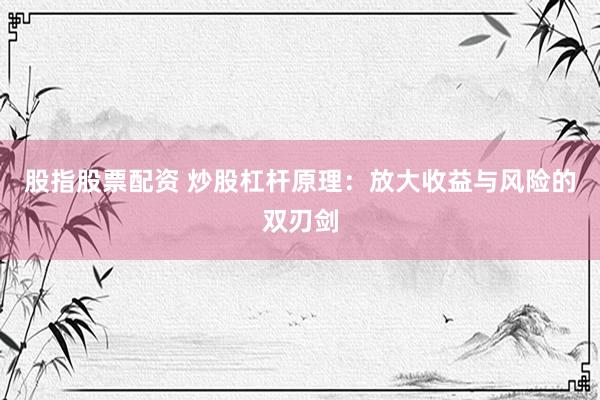股指股票配资 炒股杠杆原理：放大收益与风险的双刃剑