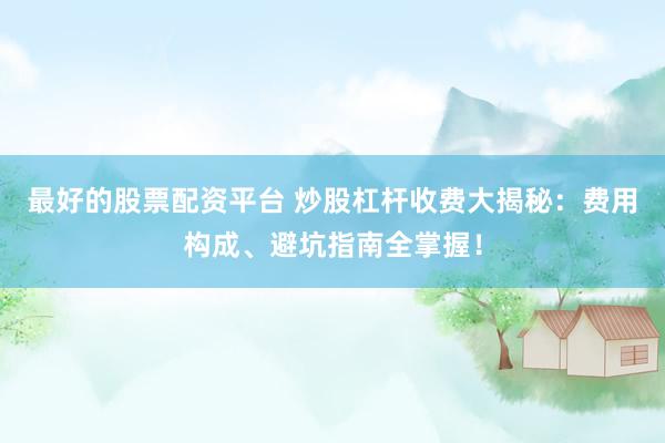 最好的股票配资平台 炒股杠杆收费大揭秘:费用构成、避坑指南全掌握!