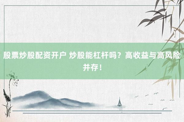 股票炒股配资开户 炒股能杠杆吗？高收益与高风险并存！