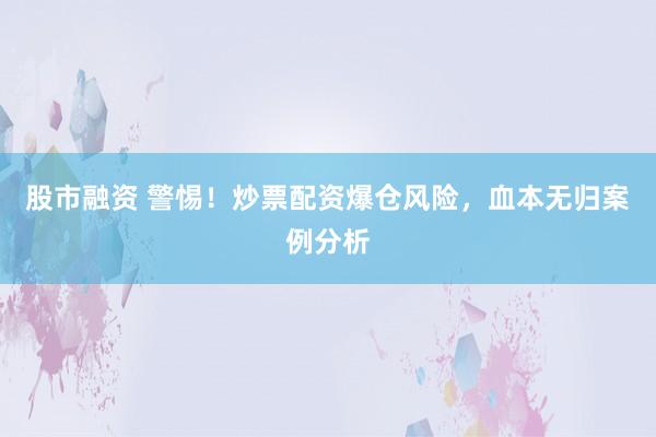 股市融资 警惕！炒票配资爆仓风险，血本无归案例分析