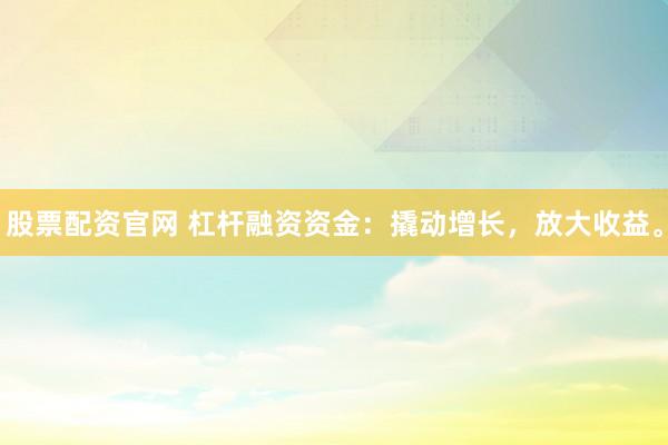 股票配资官网 杠杆融资资金：撬动增长，放大收益。