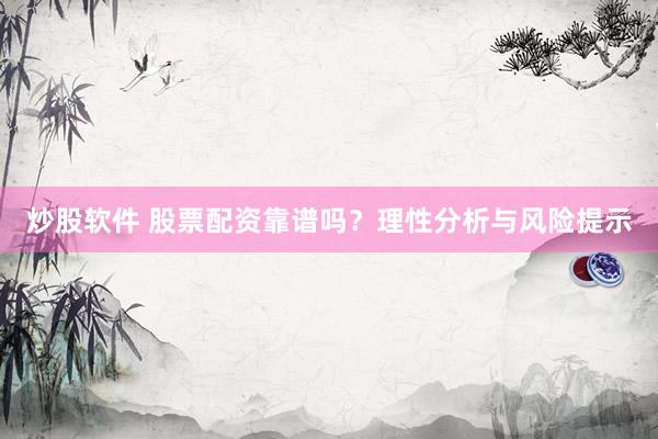炒股软件 股票配资靠谱吗？理性分析与风险提示
