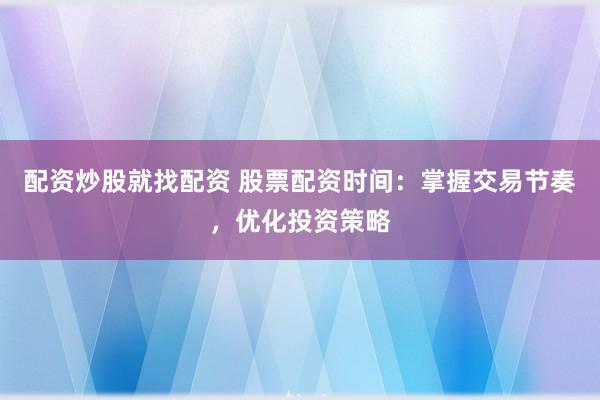 配资炒股就找配资 股票配资时间：掌握交易节奏，优化投资策略