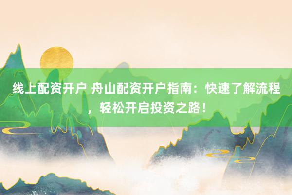 线上配资开户 舟山配资开户指南：快速了解流程，轻松开启投资之路！