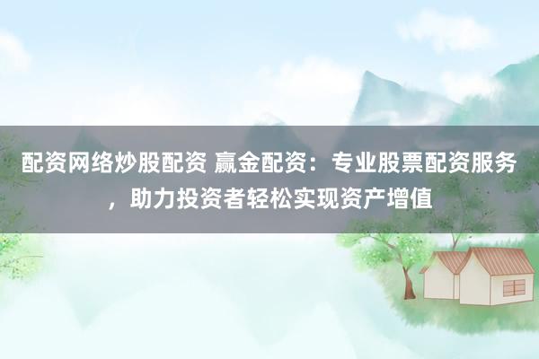 配资网络炒股配资 赢金配资：专业股票配资服务，助力投资者轻松实现资产增值