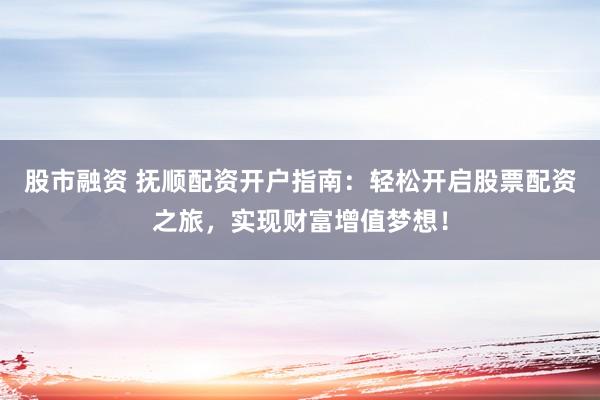 股市融资 抚顺配资开户指南：轻松开启股票配资之旅，实现财富增值梦想！