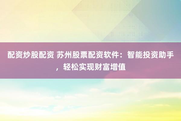 配资炒股配资 苏州股票配资软件：智能投资助手，轻松实现财富增值
