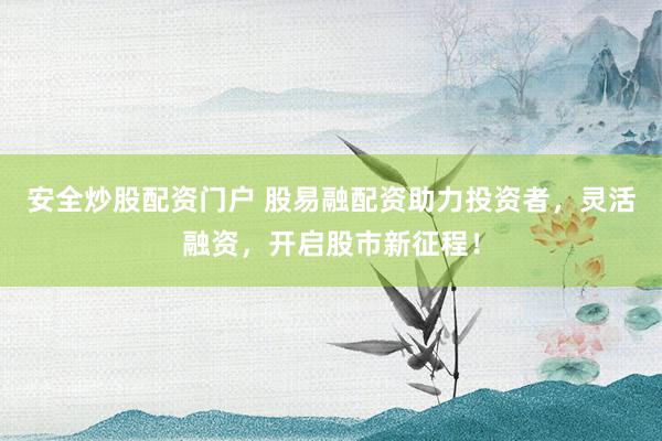 安全炒股配资门户 股易融配资助力投资者，灵活融资，开启股市新征程！