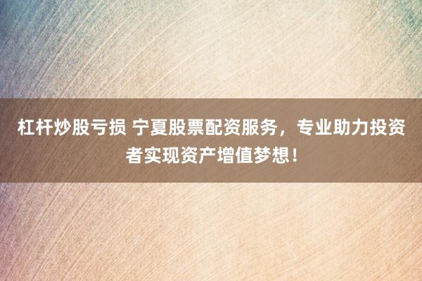 杠杆炒股亏损 宁夏股票配资服务，专业助力投资者实现资产增值梦想！