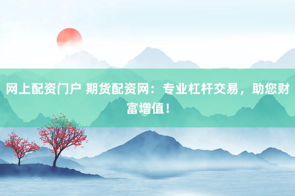 网上配资门户 期货配资网：专业杠杆交易，助您财富增值！