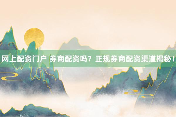 网上配资门户 券商配资吗？正规券商配资渠道揭秘！